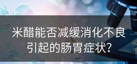 米醋能否减缓消化不良引起的肠胃症状？